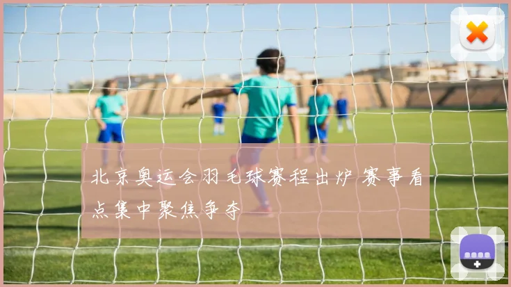 北京奥运会羽毛球赛程出炉 赛事看点集中聚焦争夺