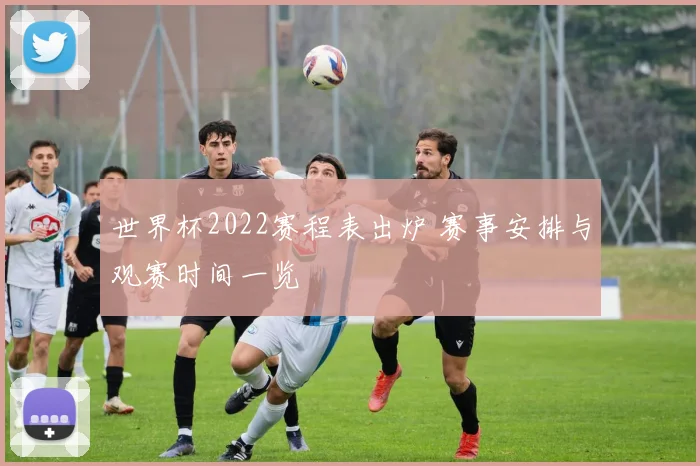 世界杯2022赛程表出炉 赛事安排与观赛时间一览