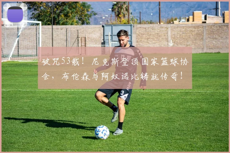 破咒53载!尼克斯登顶国家篮球协会,布伦森与阿奴诺比铸就传奇!_胜利_关键_1