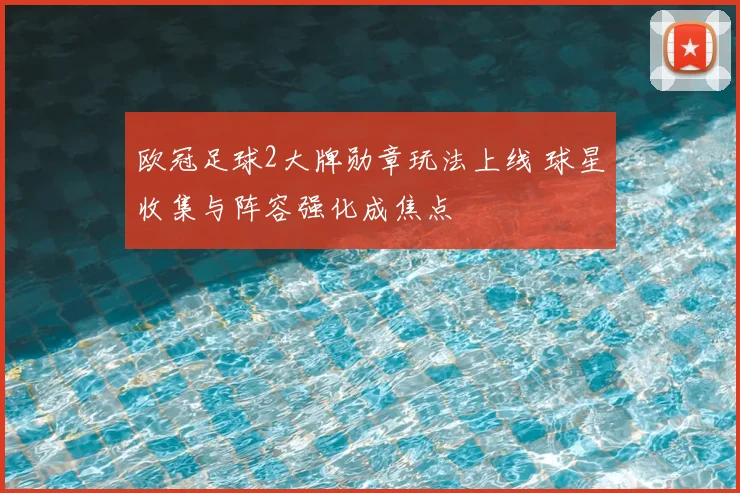欧冠足球2大牌勋章玩法上线 球星收集与阵容强化成焦点