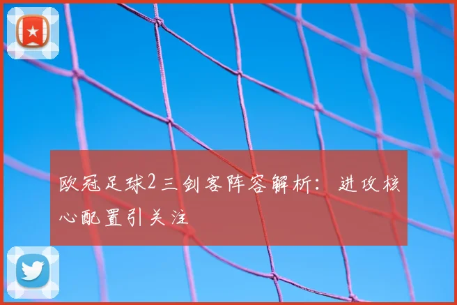 欧冠足球2三剑客阵容解析:进攻核心配置引关注