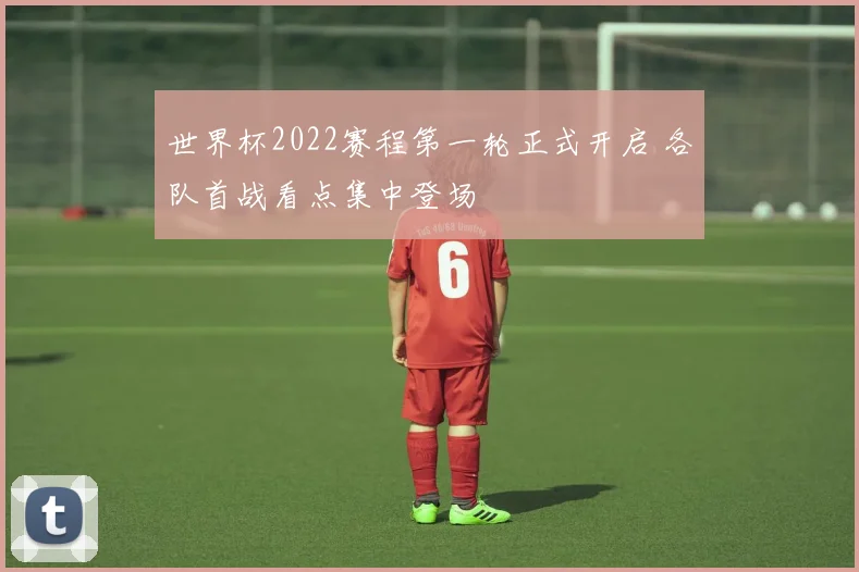 世界杯2022赛程第一轮正式开启 各队首战看点集中登场