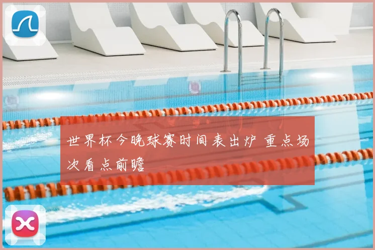 世界杯今晚球赛时间表出炉 重点场次看点前瞻