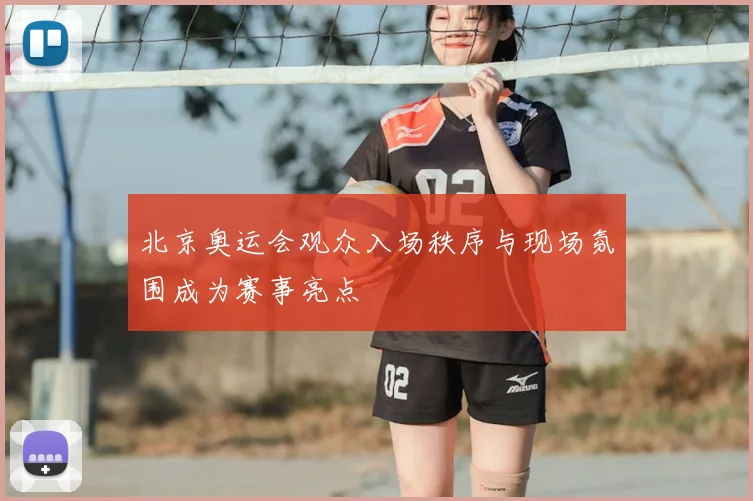 北京奥运会观众入场秩序与现场氛围成为赛事亮点