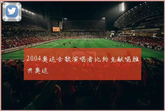 2004奥运会歌演唱者比约克献唱雅典奥运